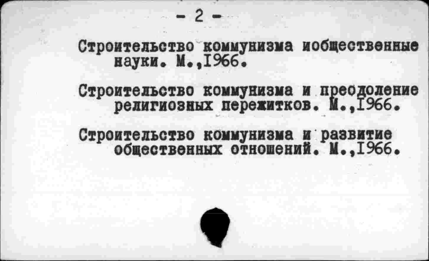 ﻿- 2 -
Строительство коммунизма »общественные науки. М.,1966.
Строительство коммунизма и преодоление религиозных пережитков. М.,1966.
Строительство коммунизма и развитие общественных отношений. М.,1966.